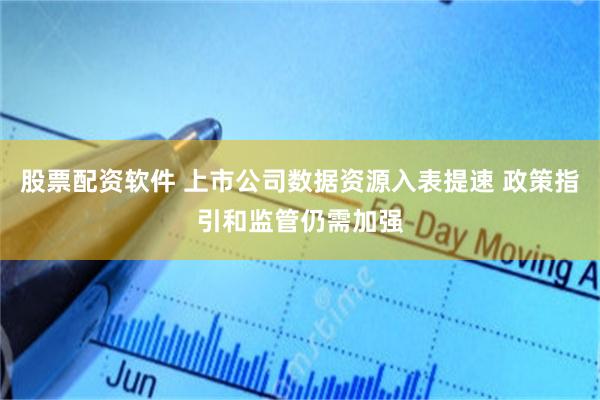 股票配资软件 上市公司数据资源入表提速 政策指引和监管仍需加强