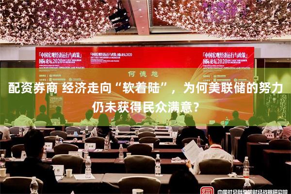 配资券商 经济走向“软着陆”，为何美联储的努力仍未获得民众满意？