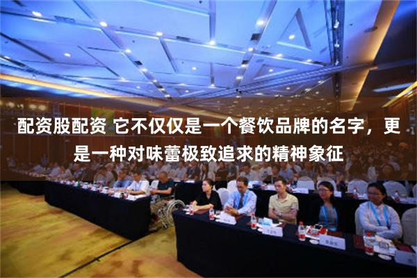 配资股配资 它不仅仅是一个餐饮品牌的名字，更是一种对味蕾极致追求的精神象征
