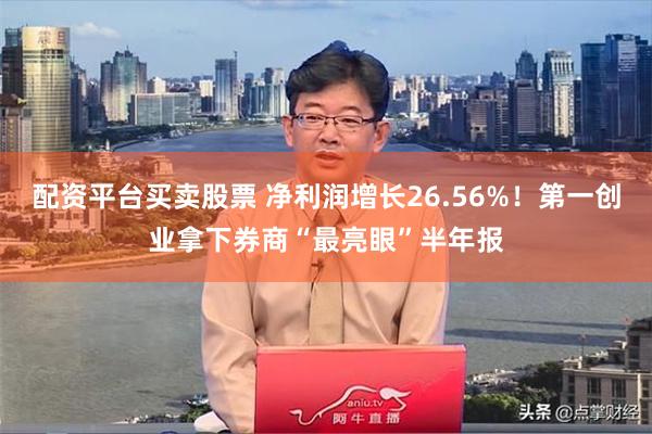 配资平台买卖股票 净利润增长26.56%！第一创业拿下券商“最亮眼”半年报