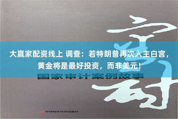 大赢家配资线上 调查：若特朗普再次入主白宫，黄金将是最好投资，而非美元！