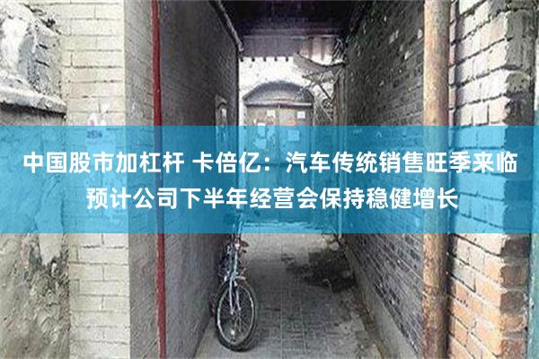 中国股市加杠杆 卡倍亿：汽车传统销售旺季来临 预计公司下半年经营会保持稳健增长