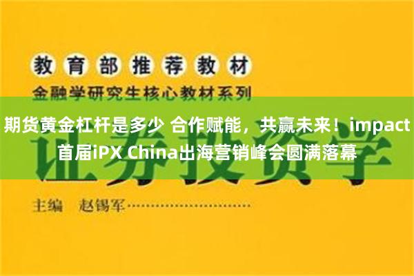期货黄金杠杆是多少 合作赋能，共赢未来！impact首届iPX China出海营销峰会圆满落幕