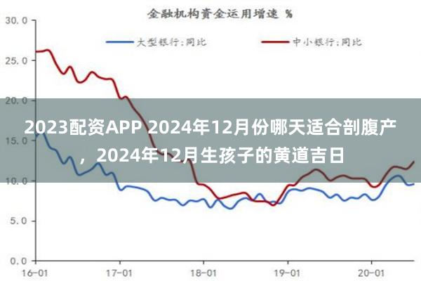 2023配资APP 2024年12月份哪天适合剖腹产，2024年12月生孩子的黄道吉日