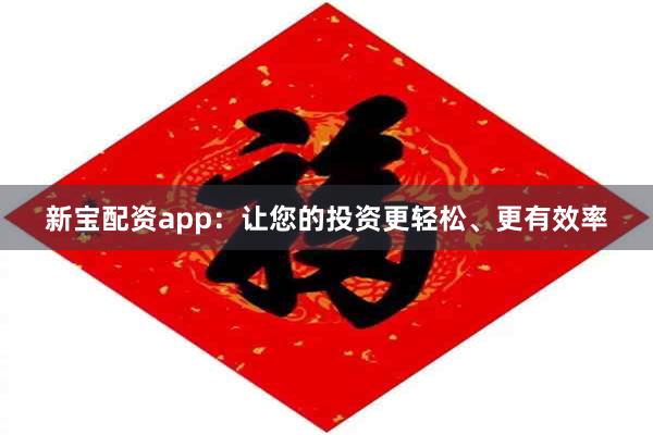 新宝配资app：让您的投资更轻松、更有效率