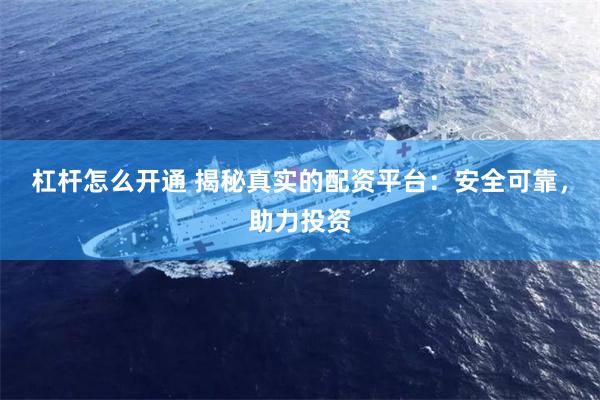 杠杆怎么开通 揭秘真实的配资平台：安全可靠，助力投资