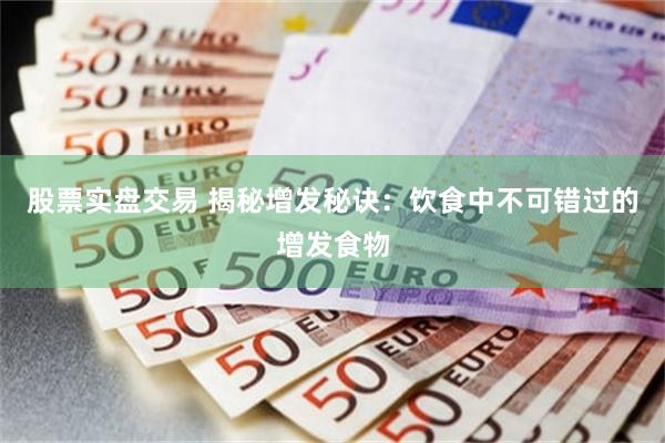 股票实盘交易 揭秘增发秘诀：饮食中不可错过的增发食物
