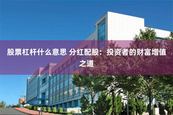 股票杠杆什么意思 分红配股：投资者的财富增值之道