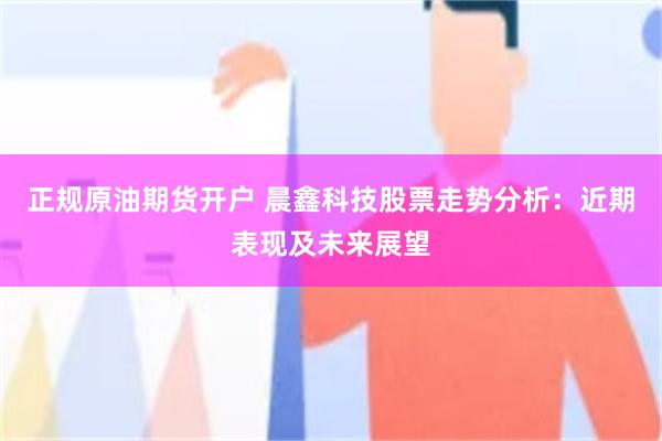 正规原油期货开户 晨鑫科技股票走势分析：近期表现及未来展望