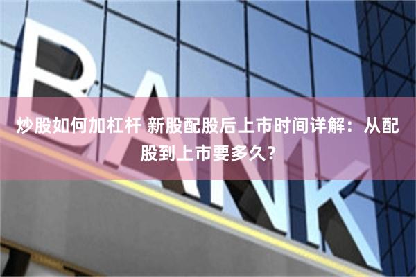 炒股如何加杠杆 新股配股后上市时间详解：从配股到上市要多久？