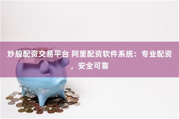 炒股配资交易平台 阿里配资软件系统：专业配资，安全可靠