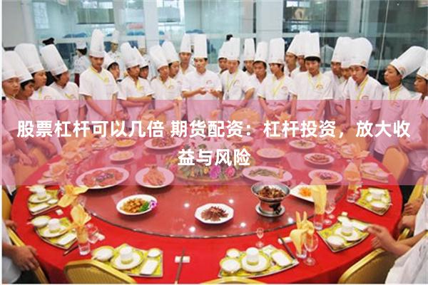 股票杠杆可以几倍 期货配资：杠杆投资，放大收益与风险