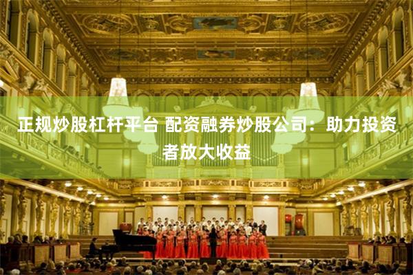 正规炒股杠杆平台 配资融券炒股公司：助力投资者放大收益