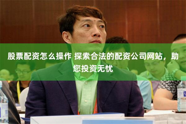 股票配资怎么操作 探索合法的配资公司网站，助您投资无忧