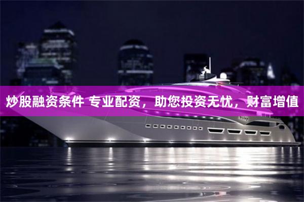 炒股融资条件 专业配资，助您投资无忧，财富增值