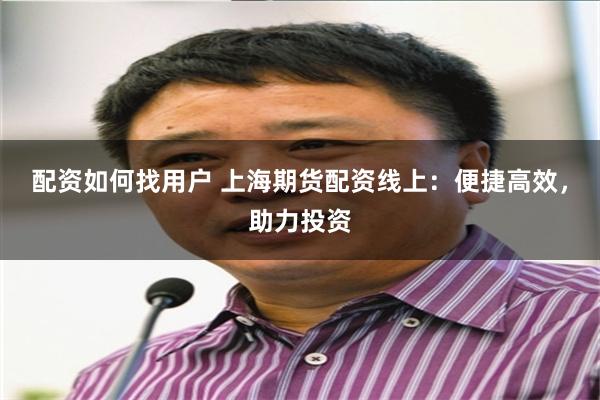 配资如何找用户 上海期货配资线上：便捷高效，助力投资