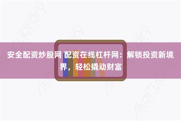 安全配资炒股网 配资在线杠杆网：解锁投资新境界，轻松撬动财富