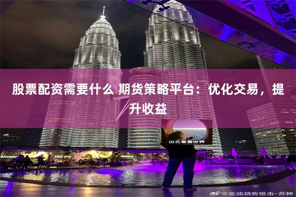 股票配资需要什么 期货策略平台：优化交易，提升收益