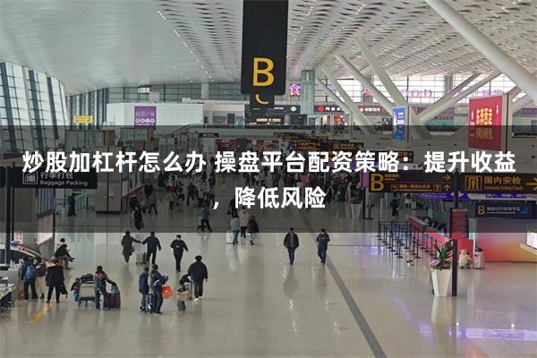 炒股加杠杆怎么办 操盘平台配资策略：提升收益，降低风险