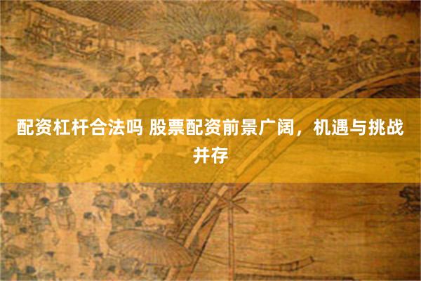 配资杠杆合法吗 股票配资前景广阔，机遇与挑战并存