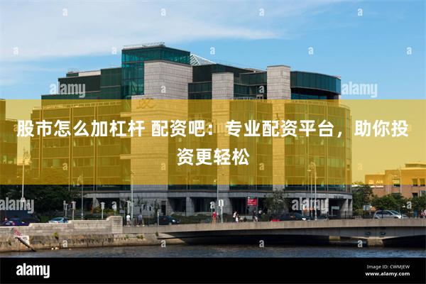 股市怎么加杠杆 配资吧：专业配资平台，助你投资更轻松