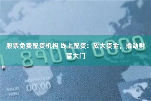 股票免费配资机构 线上配资：放大资金，撬动财富大门