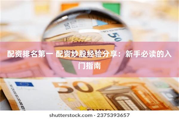 配资排名第一 配资炒股经验分享：新手必读的入门指南