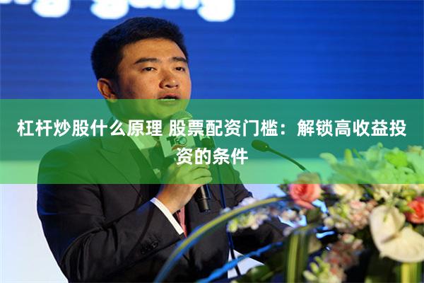 杠杆炒股什么原理 股票配资门槛：解锁高收益投资的条件
