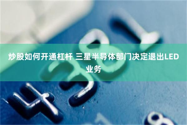 炒股如何开通杠杆 三星半导体部门决定退出LED业务