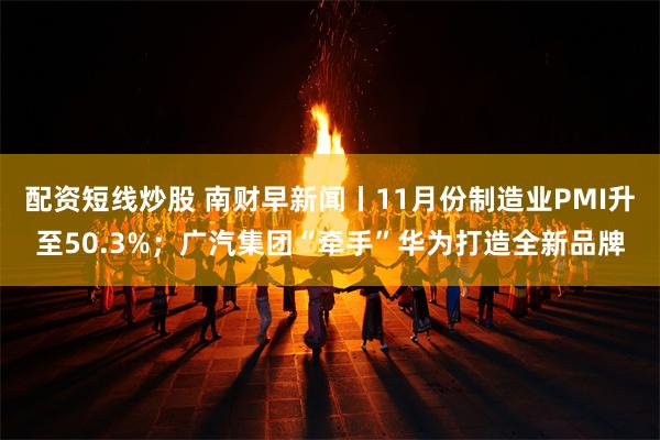 配资短线炒股 南财早新闻丨11月份制造业PMI升至50.3%；广汽集团“牵手”华为打造全新品牌
