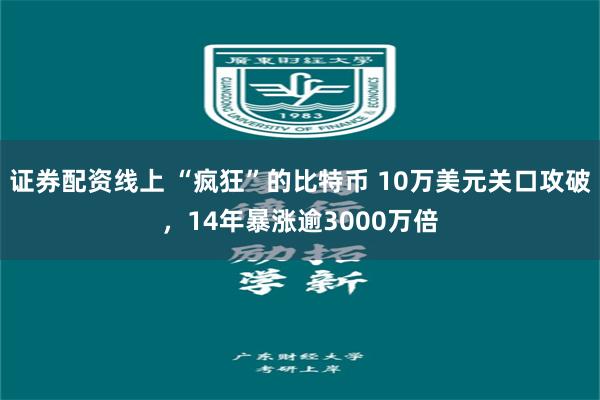 证券配资线上 “疯狂”的比特币 10万美元关口攻破，14年暴涨逾3000万倍