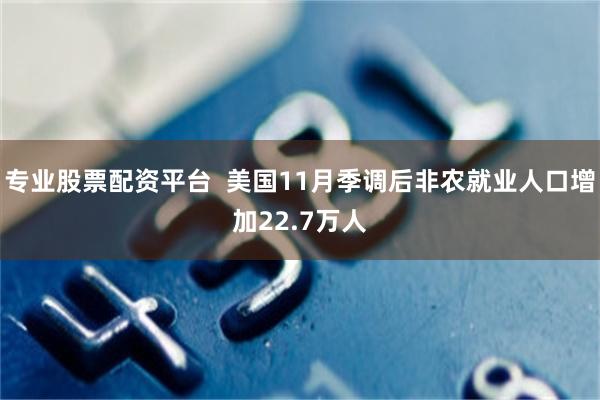 专业股票配资平台  美国11月季调后非农就业人口增加22.7万人