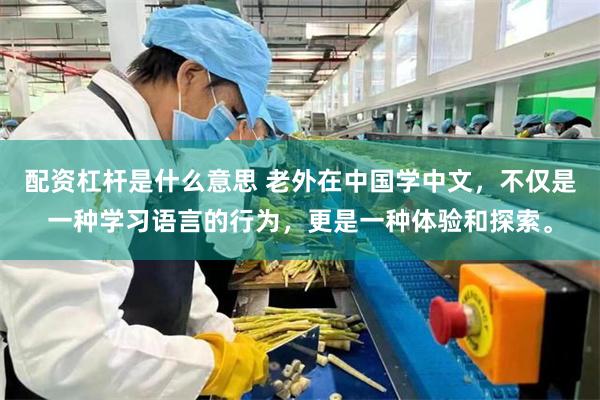 配资杠杆是什么意思 老外在中国学中文，不仅是一种学习语言的行为，更是一种体验和探索。