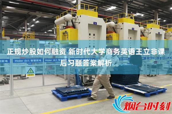正规炒股如何融资 新时代大学商务英语王立非课后习题答案解析