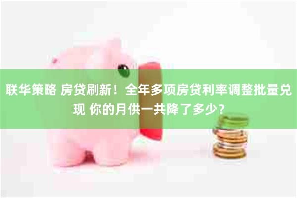 联华策略 房贷刷新！全年多项房贷利率调整批量兑现 你的月供一共降了多少？
