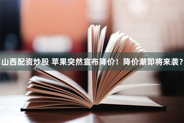 山西配资炒股 苹果突然宣布降价！降价潮即将来袭？
