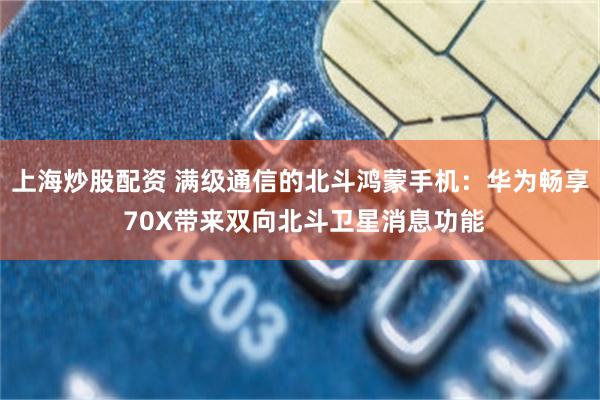 上海炒股配资 满级通信的北斗鸿蒙手机：华为畅享 70X带来双向北斗卫星消息功能