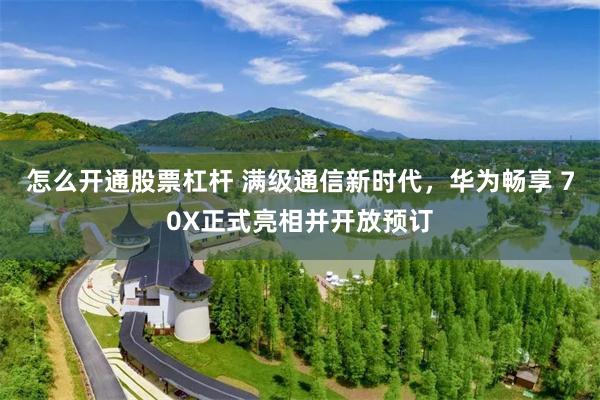 怎么开通股票杠杆 满级通信新时代，华为畅享 70X正式亮相并开放预订