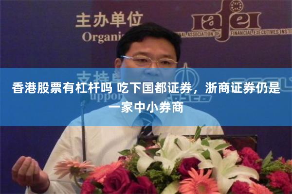 香港股票有杠杆吗 吃下国都证券，浙商证券仍是一家中小券商