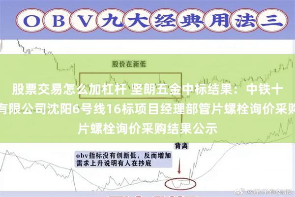 股票交易怎么加杠杆 坚朗五金中标结果：中铁十一局集团有限公司沈阳6号线16标项目经理部管片螺栓询价采购结果公示