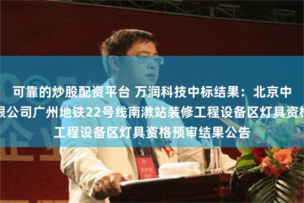 可靠的炒股配资平台 万润科技中标结果：北京中铁装饰工程有限公司广州地铁22号线南漖站装修工程设备区灯具资格预审结果公告