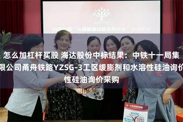 怎么加杠杆买股 海达股份中标结果：中铁十一局集团有限公司甬舟铁路YZSG-3工区缓膨剂和水溶性硅油询价采购