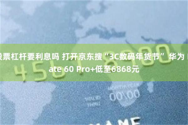 股票杠杆要利息吗 打开京东搜“3C数码年货节” 华为 Mate 60 Pro+低至6868元