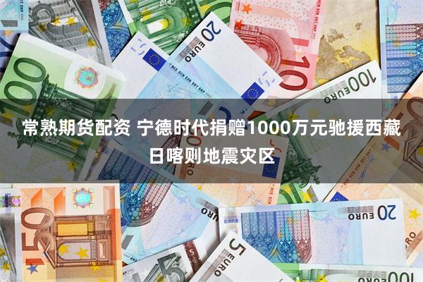 常熟期货配资 宁德时代捐赠1000万元驰援西藏日喀则地震灾区