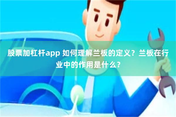 股票加杠杆app 如何理解兰板的定义？兰板在行业中的作用是什么？