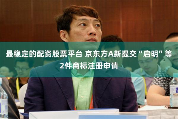 最稳定的配资股票平台 京东方A新提交“启明”等2件商标注册申请