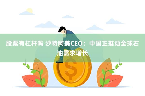 股票有杠杆吗 沙特阿美CEO：中国正推动全球石油需求增长
