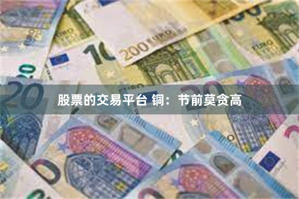 股票的交易平台 铜：节前莫贪高