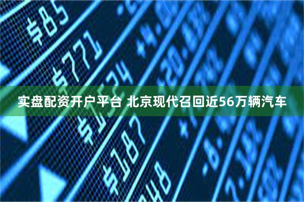 实盘配资开户平台 北京现代召回近56万辆汽车