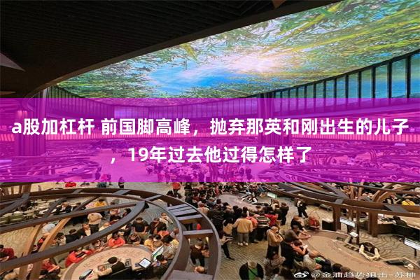 a股加杠杆 前国脚高峰，抛弃那英和刚出生的儿子，19年过去他过得怎样了